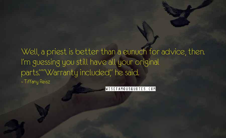 Tiffany Reisz Quotes: Well, a priest is better than a eunuch for advice, then. I'm guessing you still have all your original parts.""Warranty included," he said.