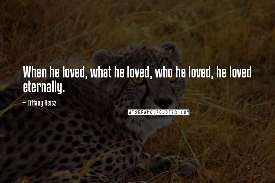 Tiffany Reisz Quotes: When he loved, what he loved, who he loved, he loved eternally.
