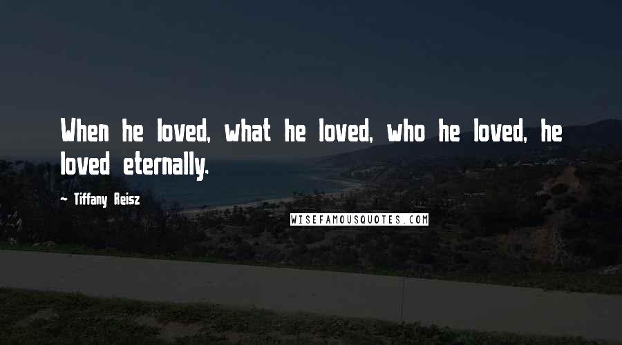 Tiffany Reisz Quotes: When he loved, what he loved, who he loved, he loved eternally.
