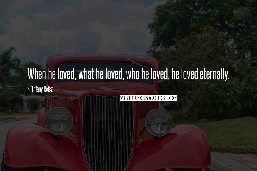 Tiffany Reisz Quotes: When he loved, what he loved, who he loved, he loved eternally.