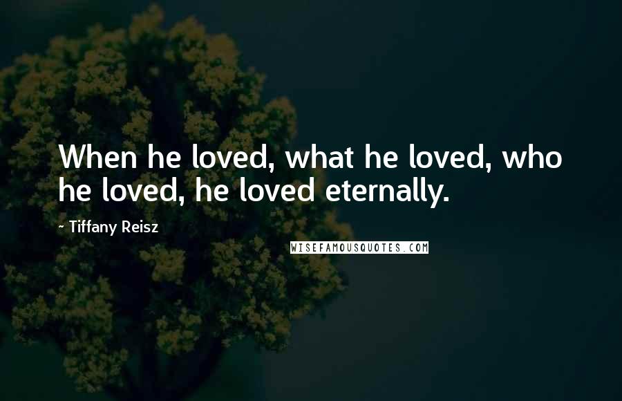 Tiffany Reisz Quotes: When he loved, what he loved, who he loved, he loved eternally.