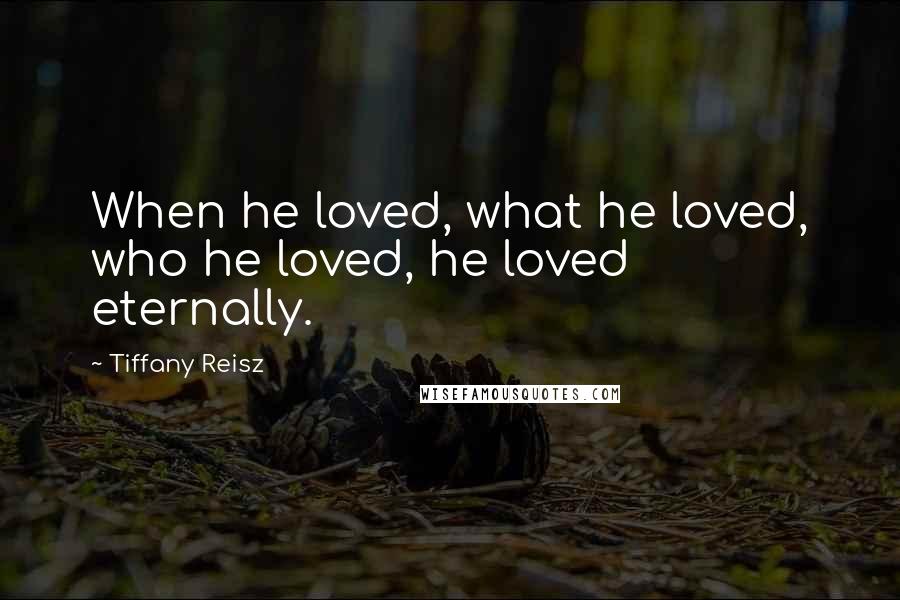 Tiffany Reisz Quotes: When he loved, what he loved, who he loved, he loved eternally.