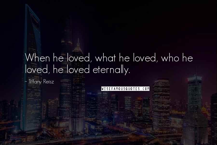 Tiffany Reisz Quotes: When he loved, what he loved, who he loved, he loved eternally.