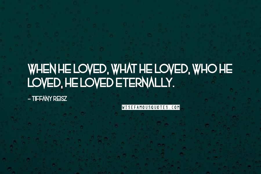 Tiffany Reisz Quotes: When he loved, what he loved, who he loved, he loved eternally.