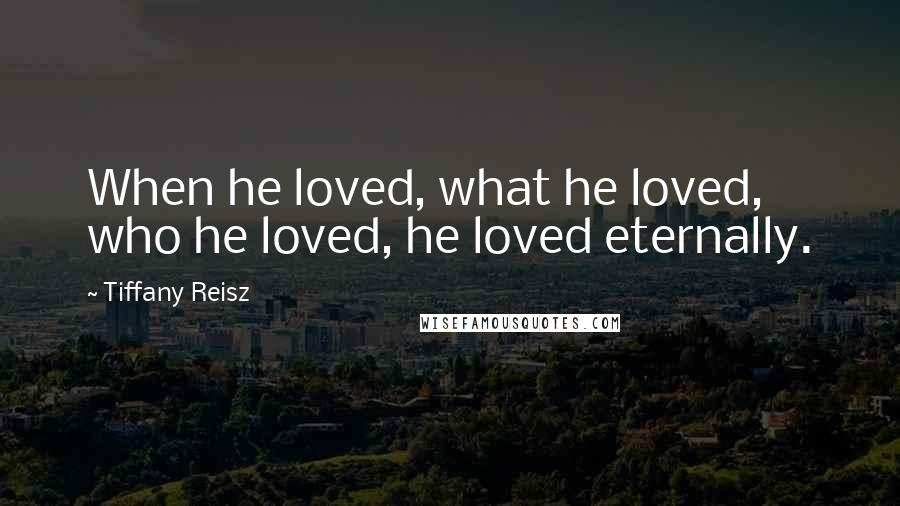 Tiffany Reisz Quotes: When he loved, what he loved, who he loved, he loved eternally.