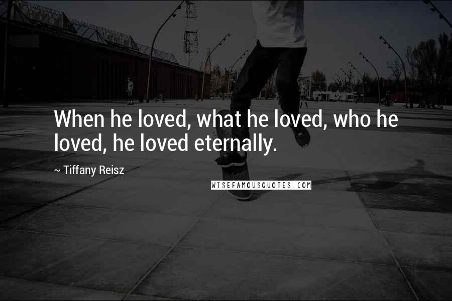 Tiffany Reisz Quotes: When he loved, what he loved, who he loved, he loved eternally.