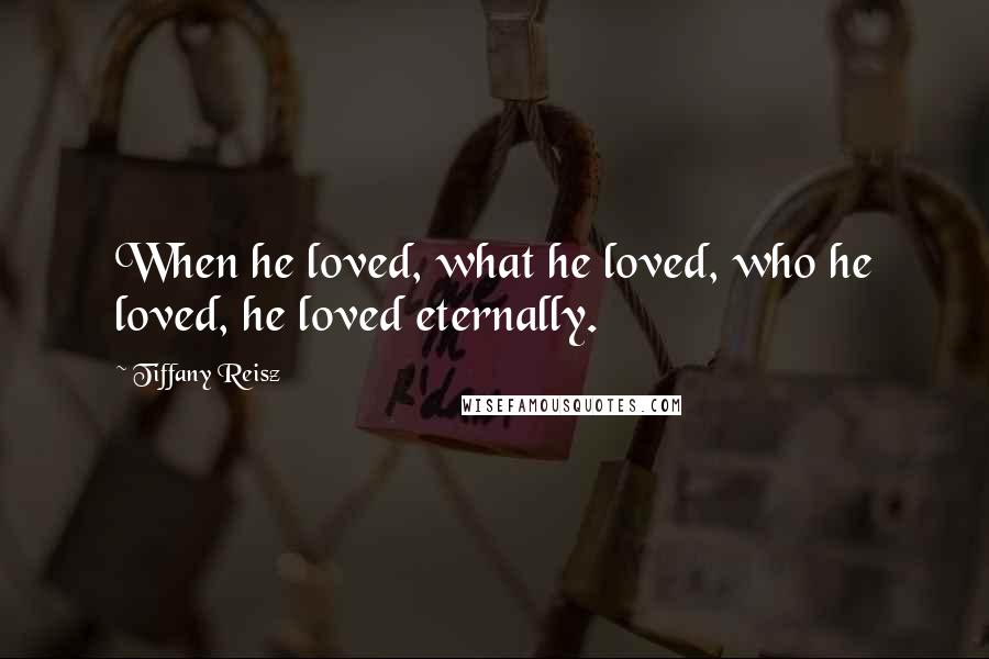 Tiffany Reisz Quotes: When he loved, what he loved, who he loved, he loved eternally.