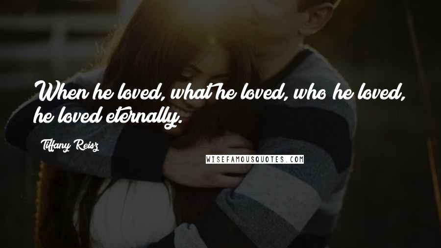 Tiffany Reisz Quotes: When he loved, what he loved, who he loved, he loved eternally.
