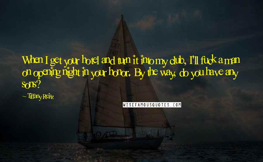 Tiffany Reisz Quotes: When I get your hotel and turn it into my club, I'll fuck a man on opening night in your honor. By the way, do you have any sons?