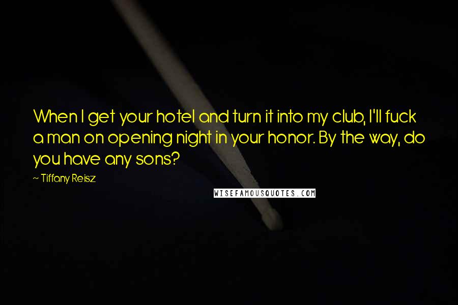 Tiffany Reisz Quotes: When I get your hotel and turn it into my club, I'll fuck a man on opening night in your honor. By the way, do you have any sons?