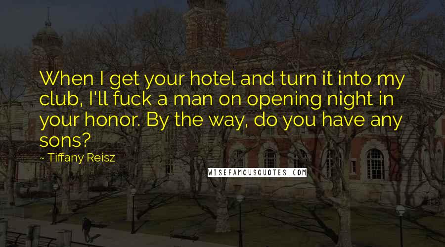 Tiffany Reisz Quotes: When I get your hotel and turn it into my club, I'll fuck a man on opening night in your honor. By the way, do you have any sons?