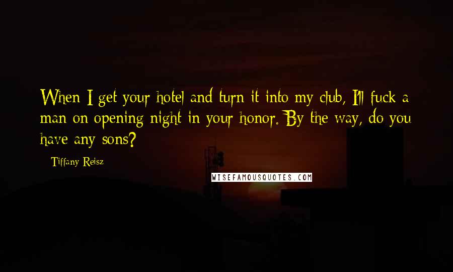 Tiffany Reisz Quotes: When I get your hotel and turn it into my club, I'll fuck a man on opening night in your honor. By the way, do you have any sons?