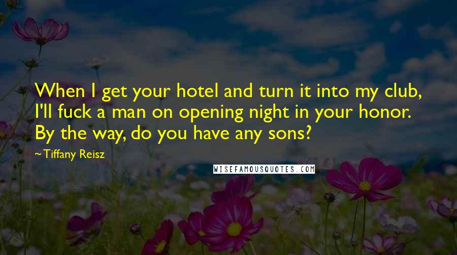 Tiffany Reisz Quotes: When I get your hotel and turn it into my club, I'll fuck a man on opening night in your honor. By the way, do you have any sons?