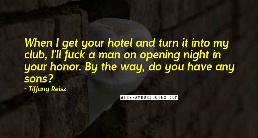 Tiffany Reisz Quotes: When I get your hotel and turn it into my club, I'll fuck a man on opening night in your honor. By the way, do you have any sons?