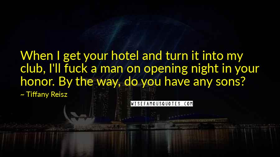 Tiffany Reisz Quotes: When I get your hotel and turn it into my club, I'll fuck a man on opening night in your honor. By the way, do you have any sons?