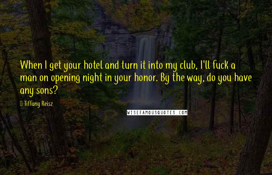 Tiffany Reisz Quotes: When I get your hotel and turn it into my club, I'll fuck a man on opening night in your honor. By the way, do you have any sons?