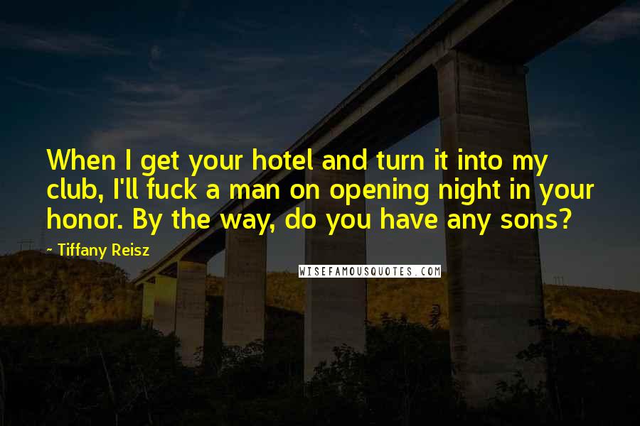 Tiffany Reisz Quotes: When I get your hotel and turn it into my club, I'll fuck a man on opening night in your honor. By the way, do you have any sons?