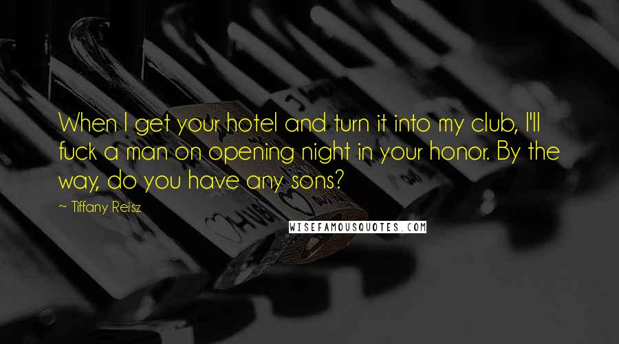 Tiffany Reisz Quotes: When I get your hotel and turn it into my club, I'll fuck a man on opening night in your honor. By the way, do you have any sons?