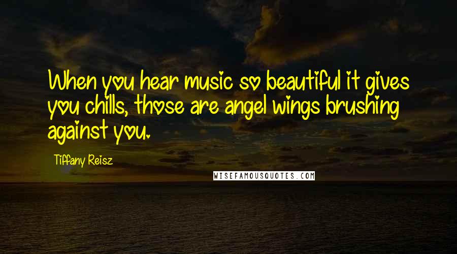 Tiffany Reisz Quotes: When you hear music so beautiful it gives you chills, those are angel wings brushing against you.