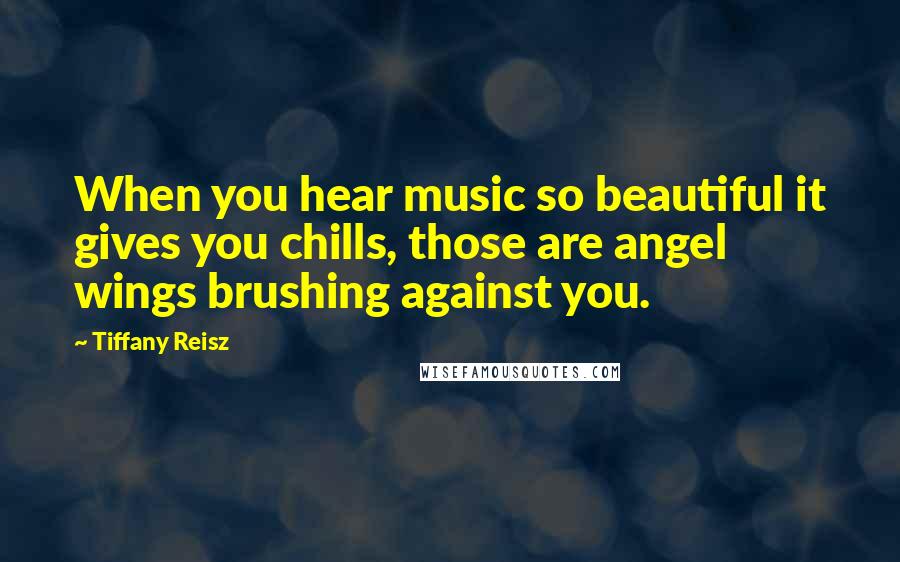 Tiffany Reisz Quotes: When you hear music so beautiful it gives you chills, those are angel wings brushing against you.