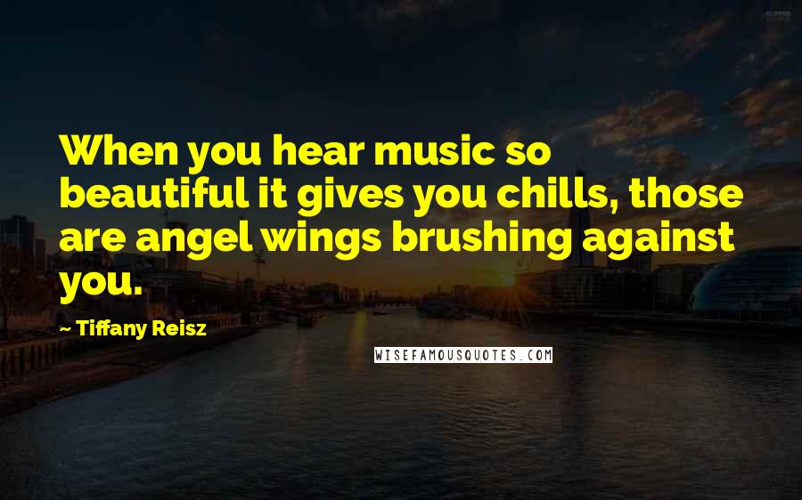 Tiffany Reisz Quotes: When you hear music so beautiful it gives you chills, those are angel wings brushing against you.