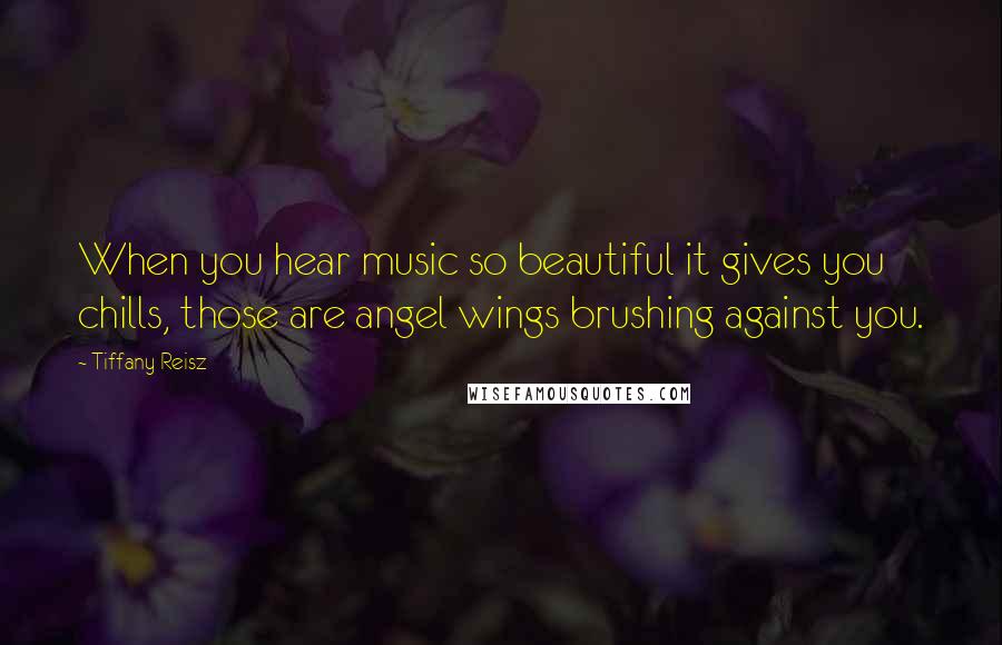 Tiffany Reisz Quotes: When you hear music so beautiful it gives you chills, those are angel wings brushing against you.