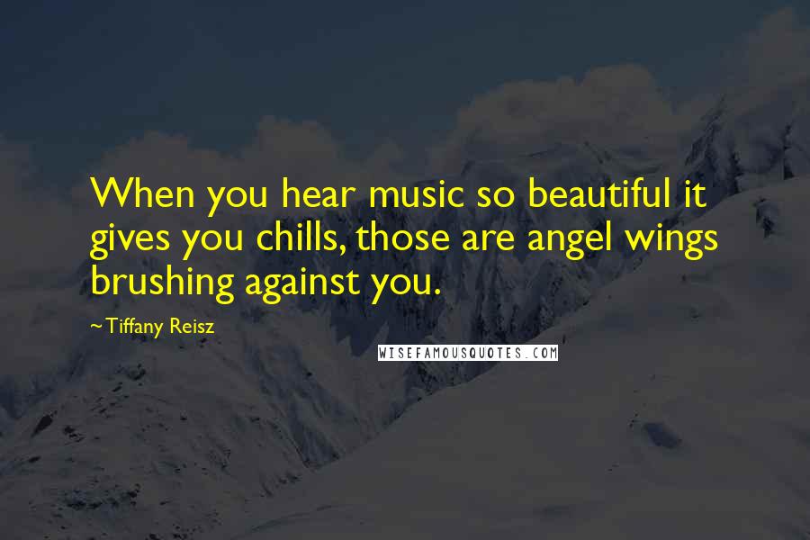 Tiffany Reisz Quotes: When you hear music so beautiful it gives you chills, those are angel wings brushing against you.