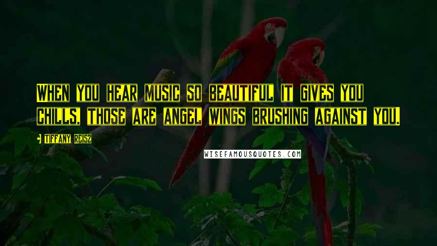 Tiffany Reisz Quotes: When you hear music so beautiful it gives you chills, those are angel wings brushing against you.