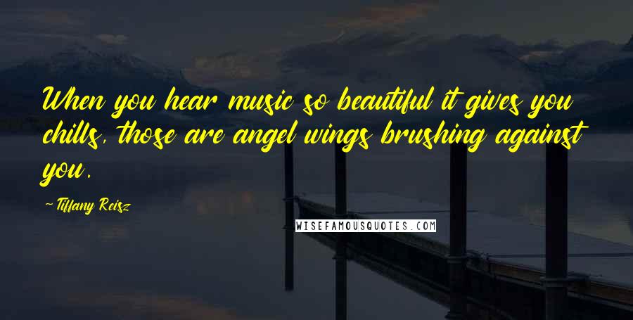 Tiffany Reisz Quotes: When you hear music so beautiful it gives you chills, those are angel wings brushing against you.