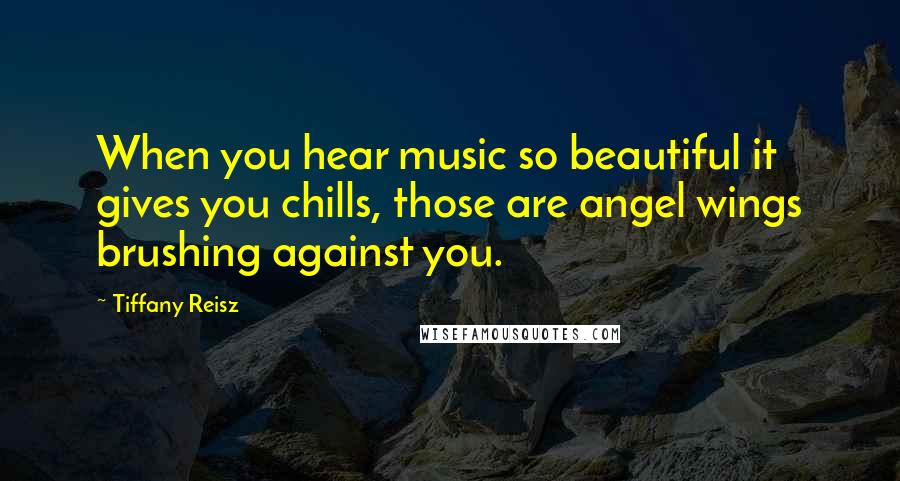 Tiffany Reisz Quotes: When you hear music so beautiful it gives you chills, those are angel wings brushing against you.