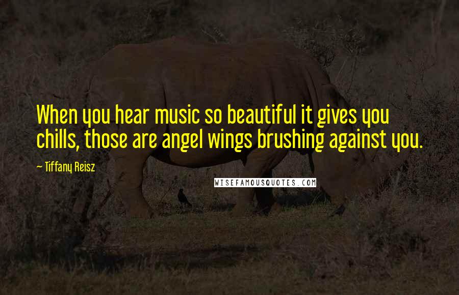 Tiffany Reisz Quotes: When you hear music so beautiful it gives you chills, those are angel wings brushing against you.