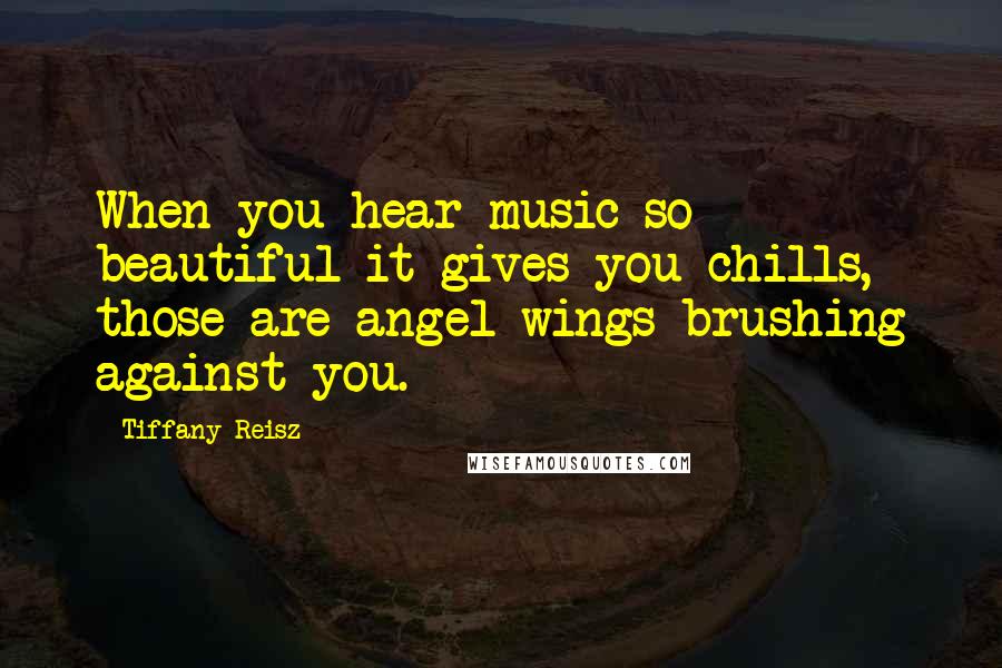 Tiffany Reisz Quotes: When you hear music so beautiful it gives you chills, those are angel wings brushing against you.