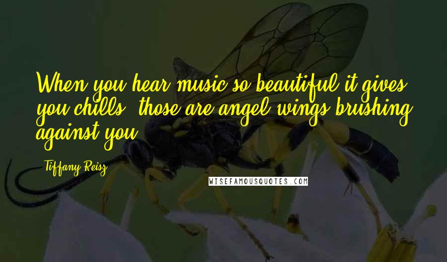 Tiffany Reisz Quotes: When you hear music so beautiful it gives you chills, those are angel wings brushing against you.