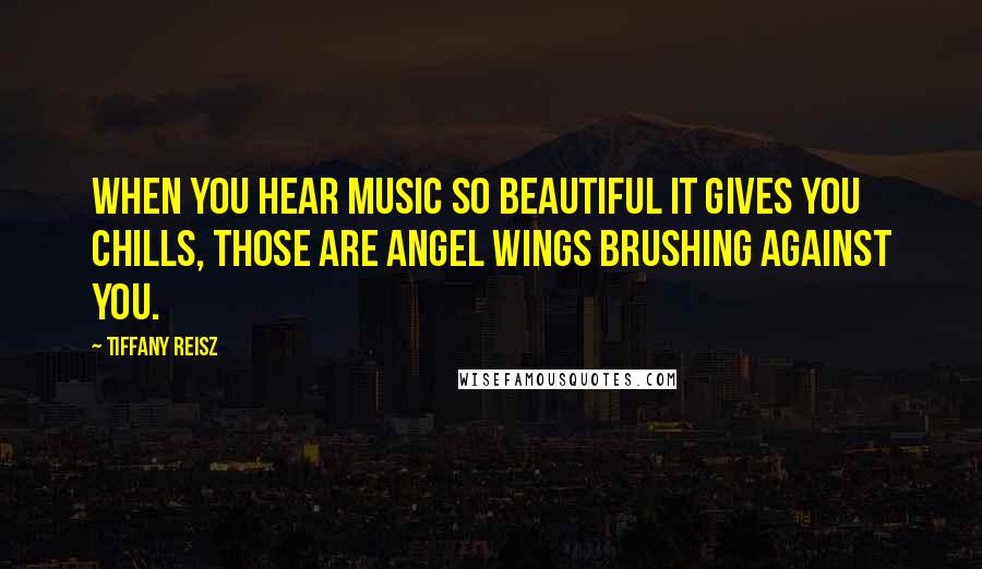 Tiffany Reisz Quotes: When you hear music so beautiful it gives you chills, those are angel wings brushing against you.