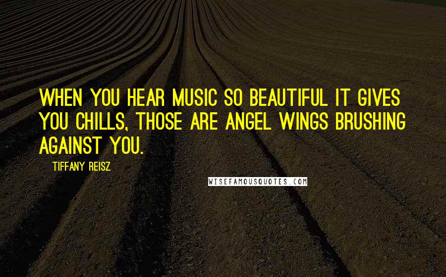 Tiffany Reisz Quotes: When you hear music so beautiful it gives you chills, those are angel wings brushing against you.