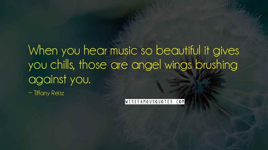 Tiffany Reisz Quotes: When you hear music so beautiful it gives you chills, those are angel wings brushing against you.