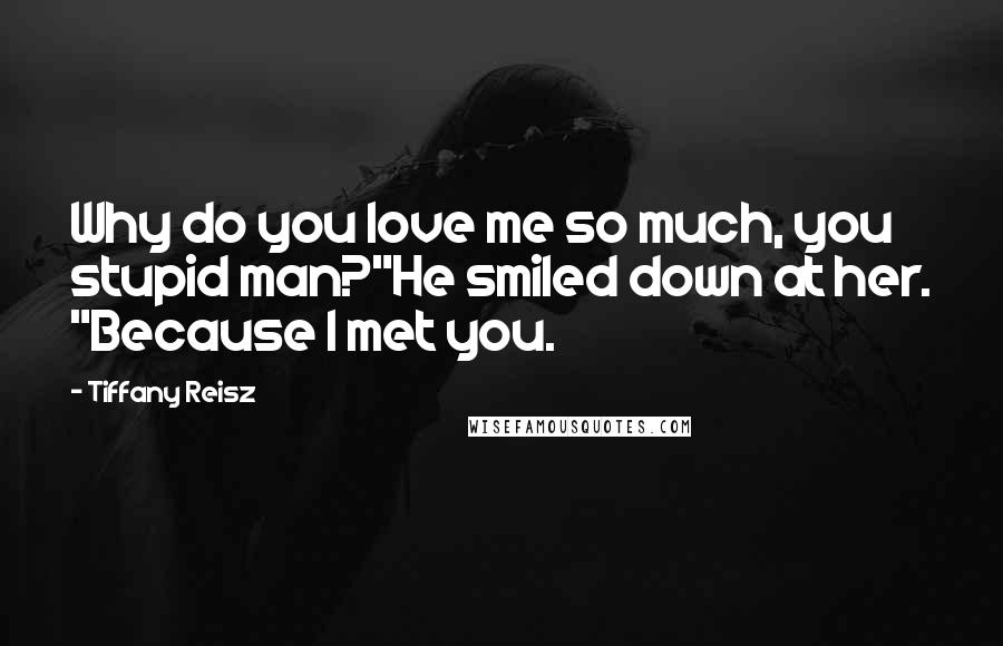 Tiffany Reisz Quotes: Why do you love me so much, you stupid man?"He smiled down at her. "Because I met you.