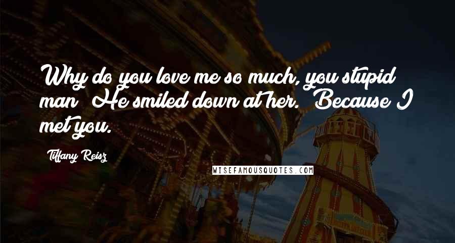 Tiffany Reisz Quotes: Why do you love me so much, you stupid man?"He smiled down at her. "Because I met you.