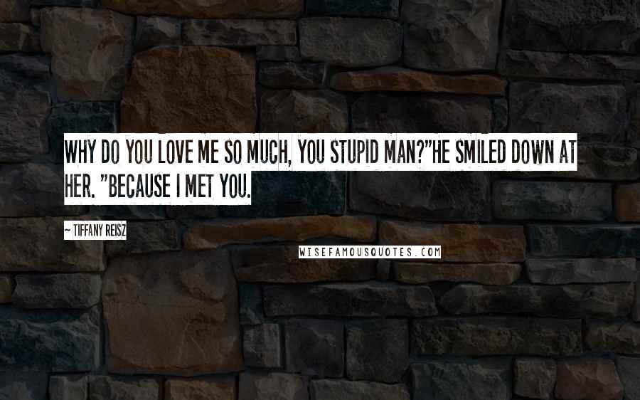Tiffany Reisz Quotes: Why do you love me so much, you stupid man?"He smiled down at her. "Because I met you.