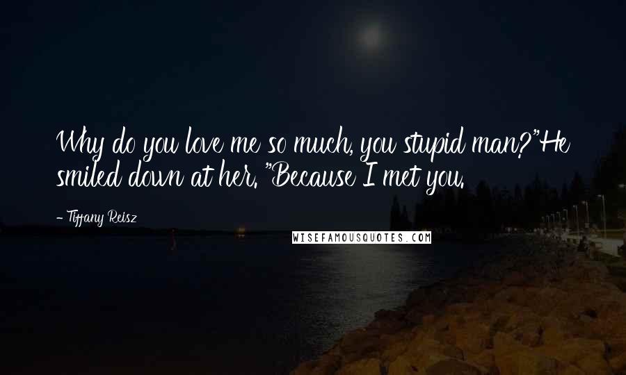 Tiffany Reisz Quotes: Why do you love me so much, you stupid man?"He smiled down at her. "Because I met you.