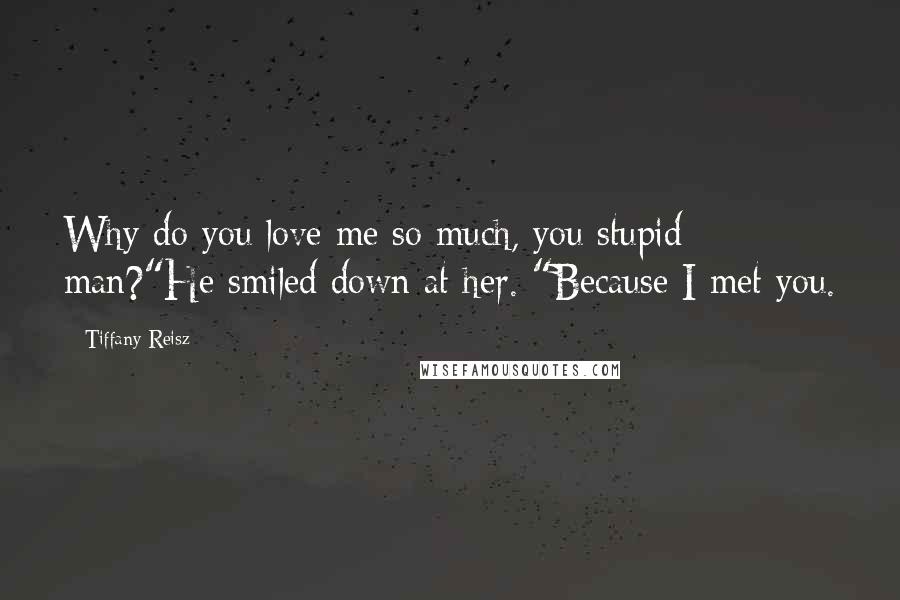 Tiffany Reisz Quotes: Why do you love me so much, you stupid man?"He smiled down at her. "Because I met you.