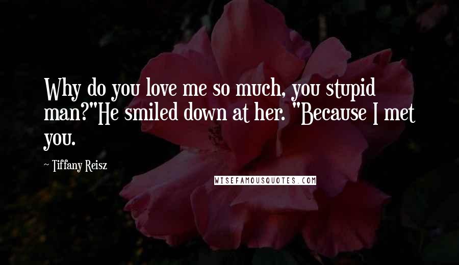 Tiffany Reisz Quotes: Why do you love me so much, you stupid man?"He smiled down at her. "Because I met you.