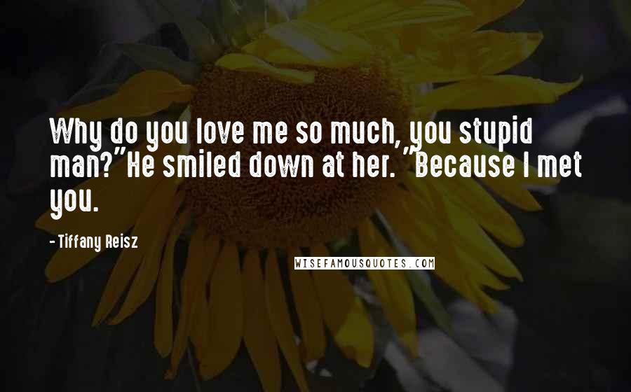 Tiffany Reisz Quotes: Why do you love me so much, you stupid man?"He smiled down at her. "Because I met you.