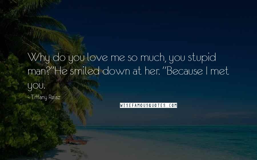 Tiffany Reisz Quotes: Why do you love me so much, you stupid man?"He smiled down at her. "Because I met you.