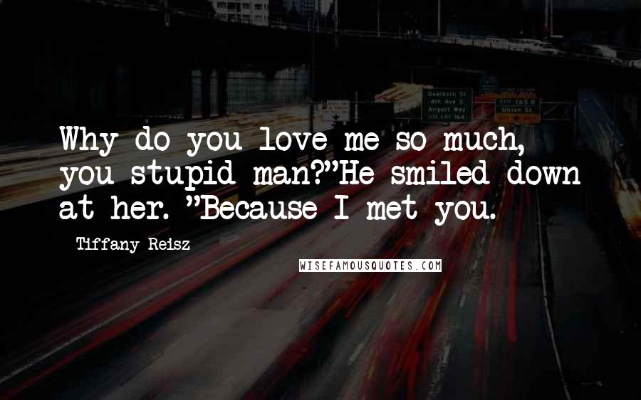 Tiffany Reisz Quotes: Why do you love me so much, you stupid man?"He smiled down at her. "Because I met you.