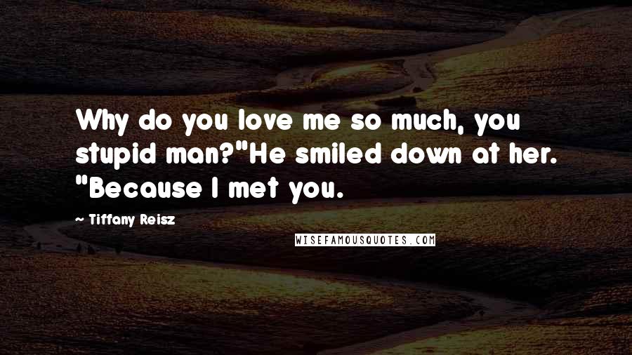 Tiffany Reisz Quotes: Why do you love me so much, you stupid man?"He smiled down at her. "Because I met you.