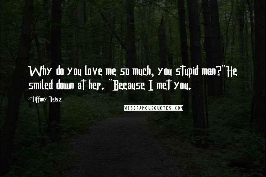 Tiffany Reisz Quotes: Why do you love me so much, you stupid man?"He smiled down at her. "Because I met you.