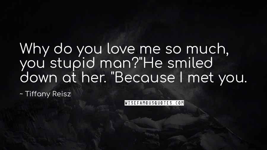 Tiffany Reisz Quotes: Why do you love me so much, you stupid man?"He smiled down at her. "Because I met you.