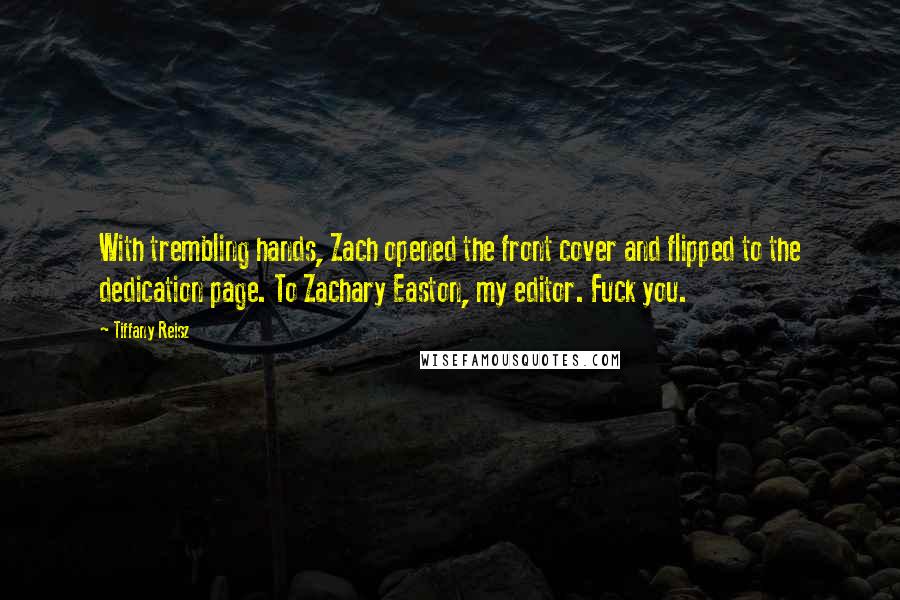 Tiffany Reisz Quotes: With trembling hands, Zach opened the front cover and flipped to the dedication page. To Zachary Easton, my editor. Fuck you.