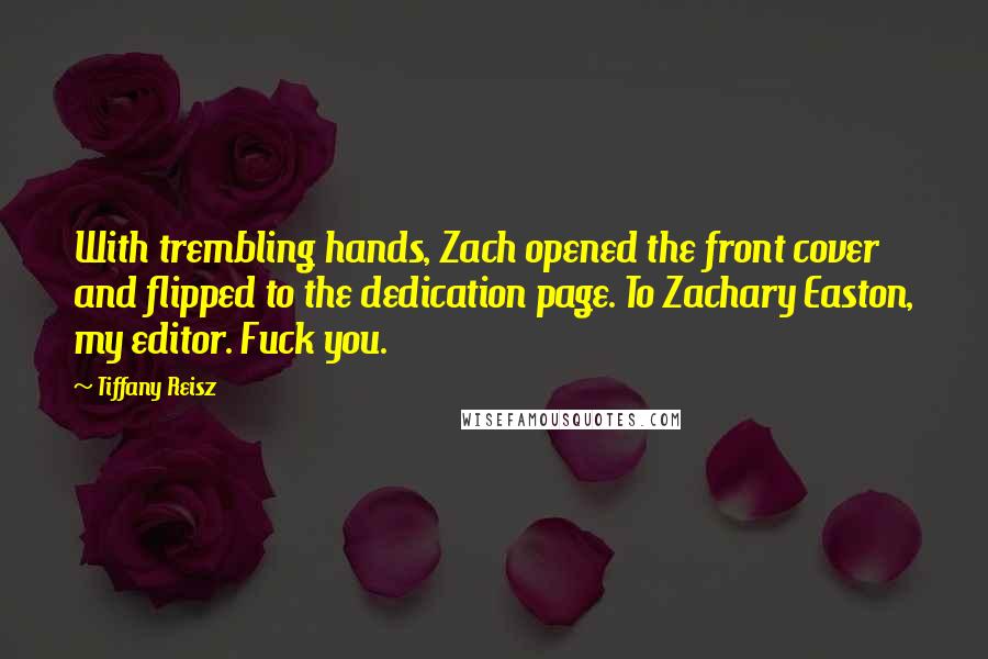 Tiffany Reisz Quotes: With trembling hands, Zach opened the front cover and flipped to the dedication page. To Zachary Easton, my editor. Fuck you.